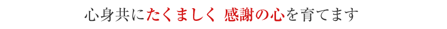 心身共にたくましく 感謝の心を育てます